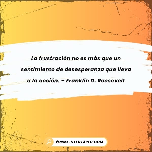 Cita de Franklin D. Roosevelt sobre la frustración como un sentimiento que conduce a la acción.