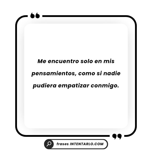 Me encuentro solo en mis pensamientos, como si nadie pudiera empatizar conmigo.