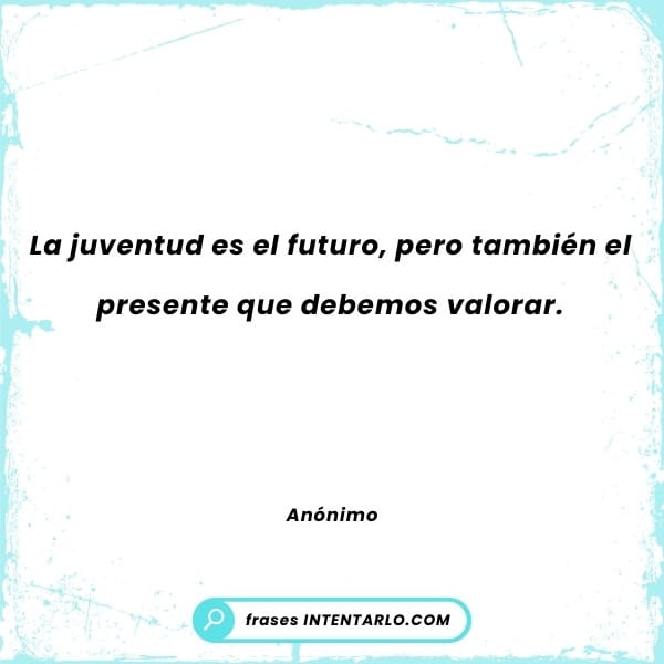 La juventud es el futuro, pero también el presente que debemos valorar. -Anónimo
