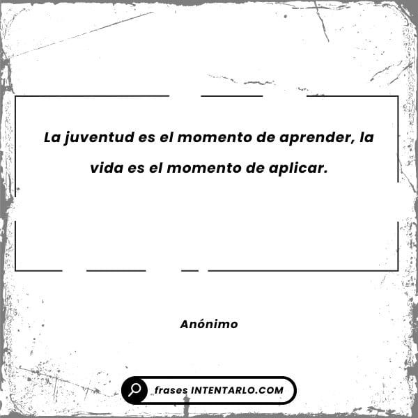 Cita anónima sobre cómo en la juventud se aprende y en la madurez se aplica lo aprendido.